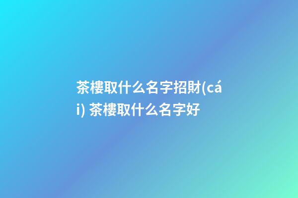 茶樓取什么名字招財(cái) 茶樓取什么名字好